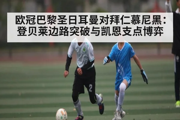 欧冠巴黎圣日耳曼对拜仁慕尼黑：登贝莱边路突破与凯恩支点博弈