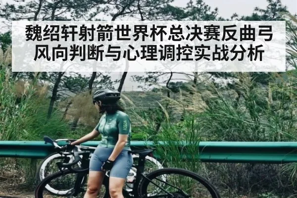 魏绍轩射箭世界杯总决赛反曲弓风向判断与心理调控实战分析