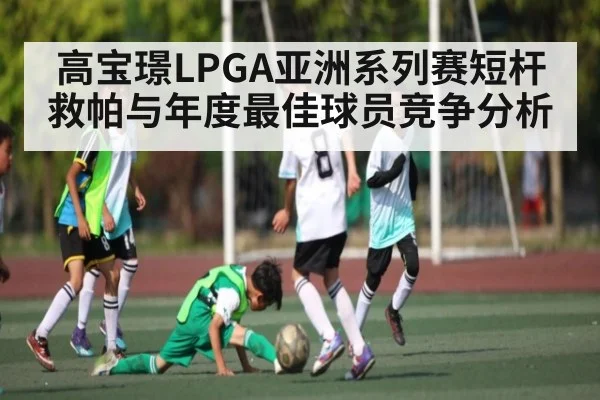 高宝璟LPGA亚洲系列赛短杆救帕与年度最佳球员竞争分析