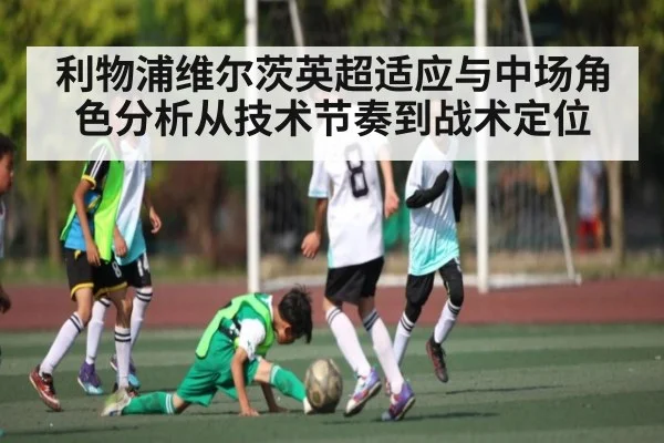 利物浦维尔茨英超适应与中场角色分析从技术节奏到战术定位
